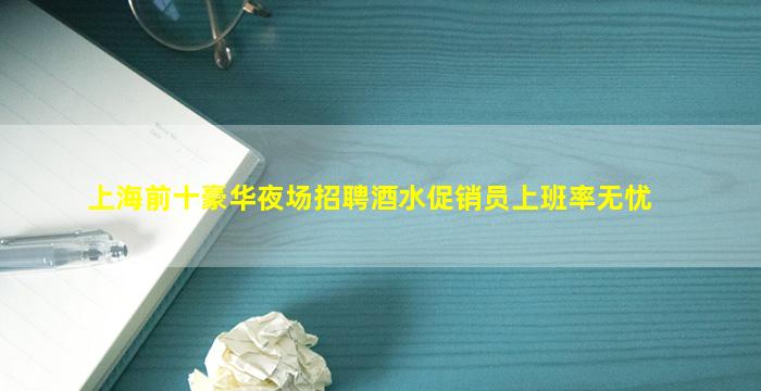 上海前十豪华夜场招聘酒水促销员上班率无忧